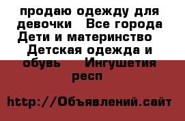 продаю одежду для девочки - Все города Дети и материнство » Детская одежда и обувь   . Ингушетия респ.